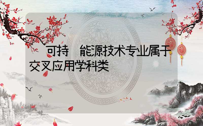  可持续能源技术专业属于交叉应用学科类